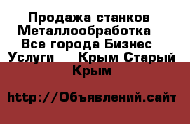 Продажа станков. Металлообработка. - Все города Бизнес » Услуги   . Крым,Старый Крым